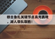 Kaiyun-穆古鲁扎关键节点高光表现，湖人带队取胜！的简单介绍